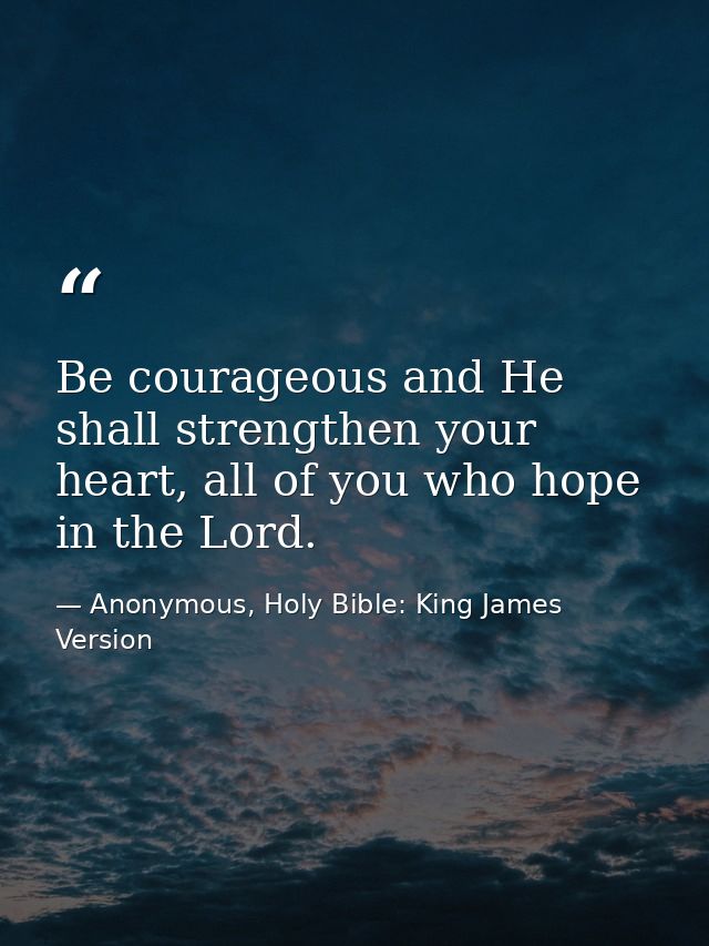 Be courageous and He shall strengthen your heart, all of you who hope in the Lord. — Anonymous, Holy Bible: King James Version
