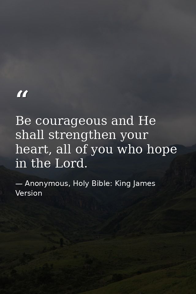 Be courageous and He shall strengthen your heart, all of you who hope in the Lord. — Anonymous, Holy Bible: King James Version
