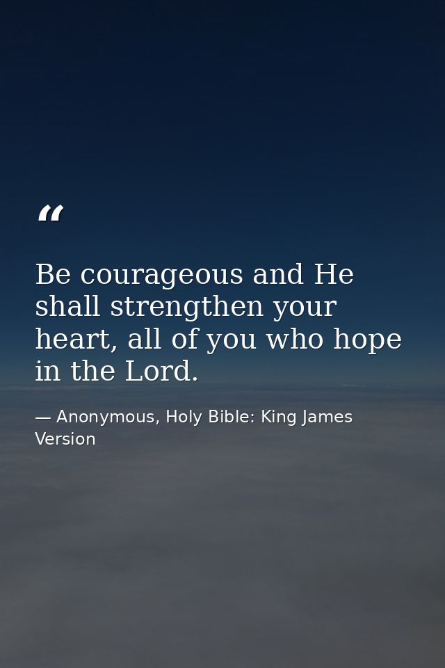 Be courageous and He shall strengthen your heart, all of you who hope in the Lord. — Anonymous, Holy Bible: King James Version