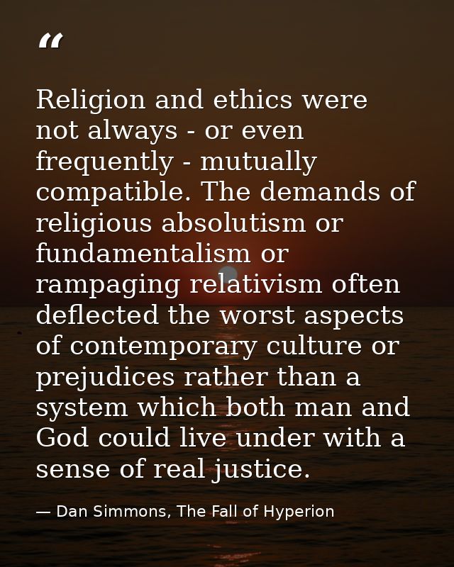 Religion and ethics were not always - or even frequently - mutually compatible. The demands of religious absolutism or f — Dan Simmons, The Fall of Hyperion