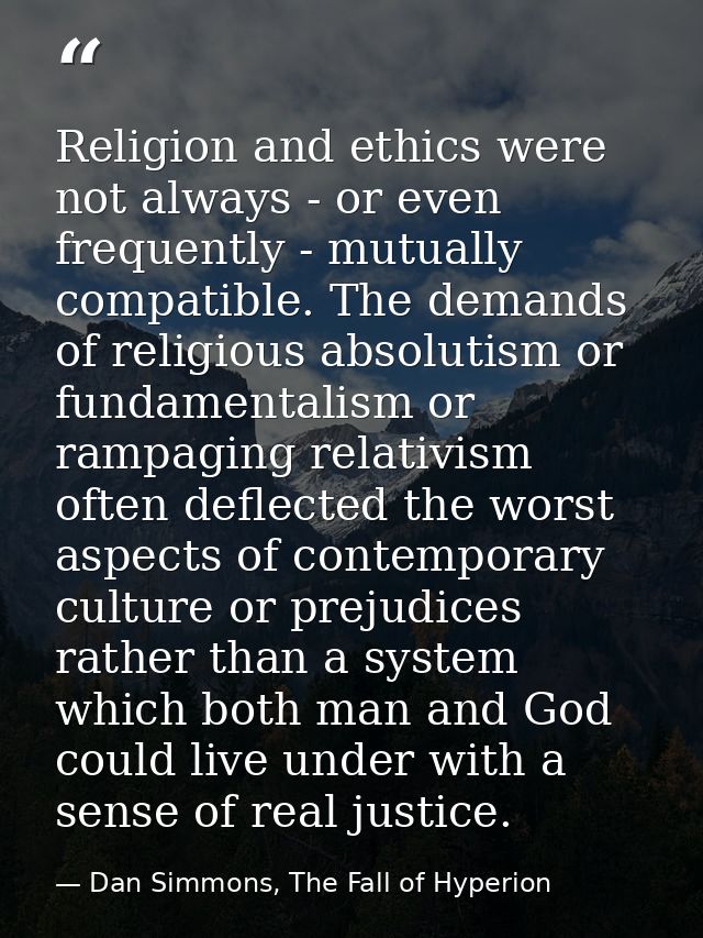 Religion and ethics were not always - or even frequently - mutually compatible. The demands of religious absolutism or f — Dan Simmons, The Fall of Hyperion