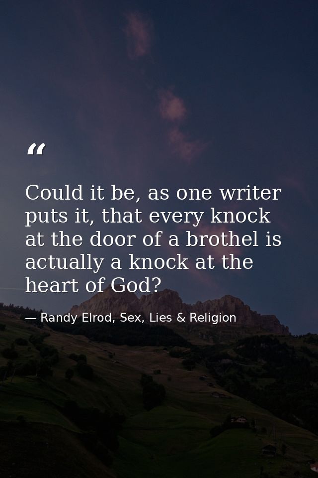 Could it be, as one writer puts it, that every knock at the door of a brothel is actually a knock at the heart of God? — Randy Elrod, Sex, Lies & Religion