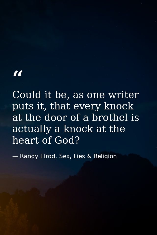 Could it be, as one writer puts it, that every knock at the door of a brothel is actually a knock at the heart of God? — Randy Elrod, Sex, Lies & Religion