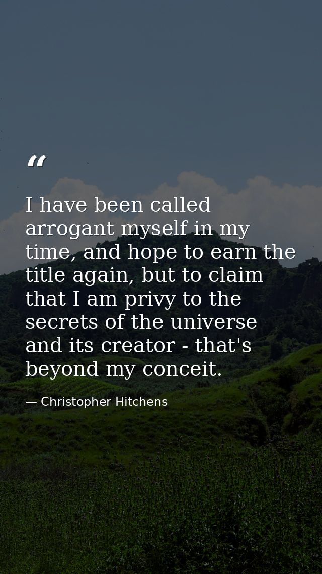 I have been called arrogant myself in my time, and hope to earn the title again, but to claim that I am privy to the sec — Christopher Hitchens