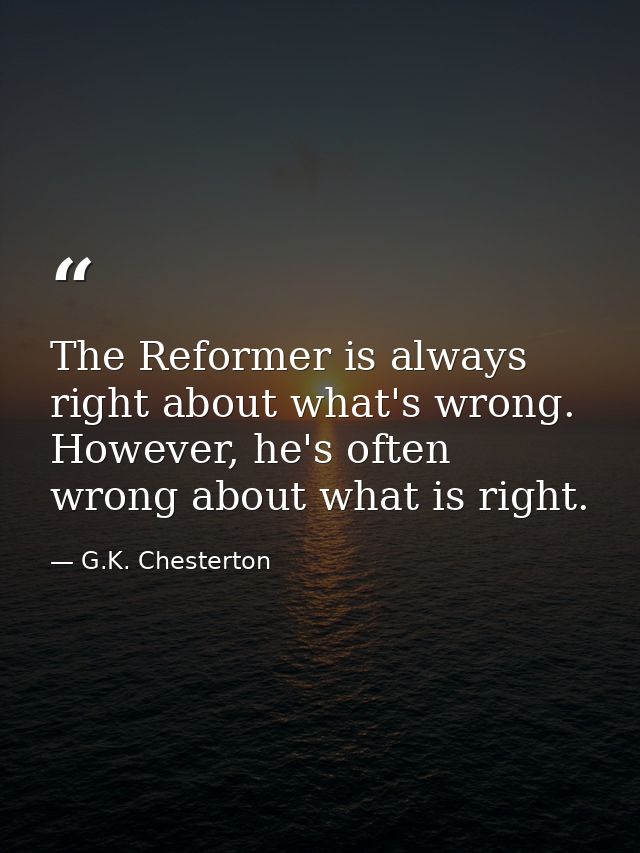 The Reformer is always right about what's wrong. However, he's often wrong about what is right. — G.K. Chesterton