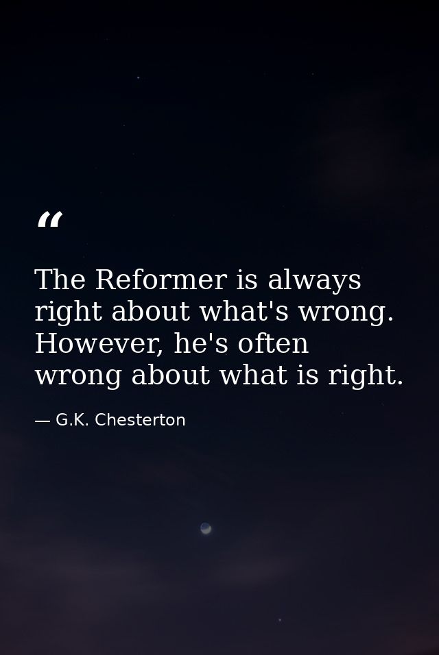 The Reformer is always right about what's wrong. However, he's often wrong about what is right. — G.K. Chesterton