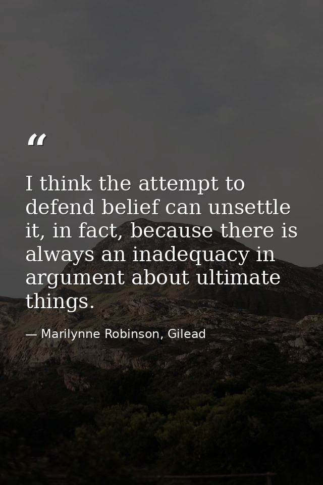 I think the attempt to defend belief can unsettle it, in fact, because there is always an inadequacy in argument about u — Marilynne Robinson, Gilead