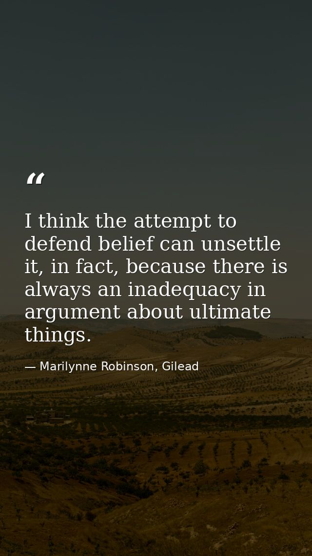 I think the attempt to defend belief can unsettle it, in fact, because there is always an inadequacy in argument about u — Marilynne Robinson, Gilead