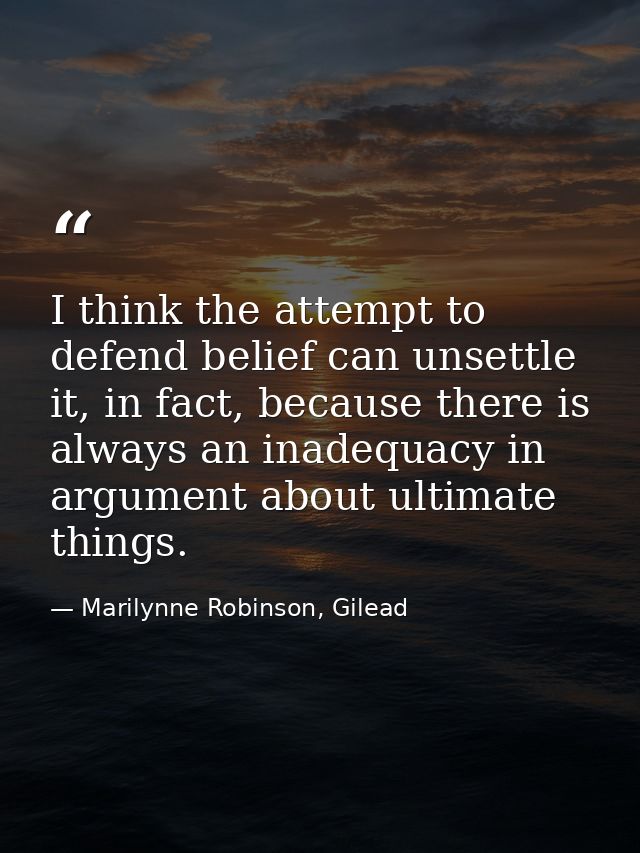 I think the attempt to defend belief can unsettle it, in fact, because there is always an inadequacy in argument about u — Marilynne Robinson, Gilead