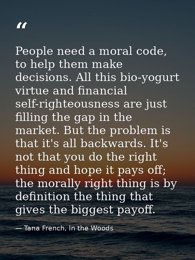 People need a moral code, to help them make decisions. All this bio-yogurt virtue and financial self-righteousness are j — Tana French, In the Woods
