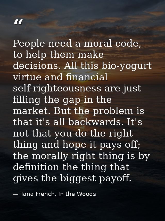 People need a moral code, to help them make decisions. All this bio-yogurt virtue and financial self-righteousness are j — Tana French, In the Woods