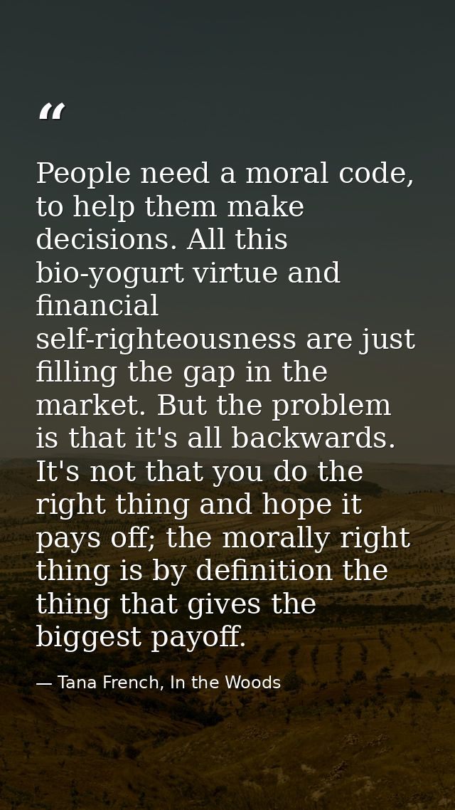 People need a moral code, to help them make decisions. All this bio-yogurt virtue and financial self-righteousness are j — Tana French, In the Woods