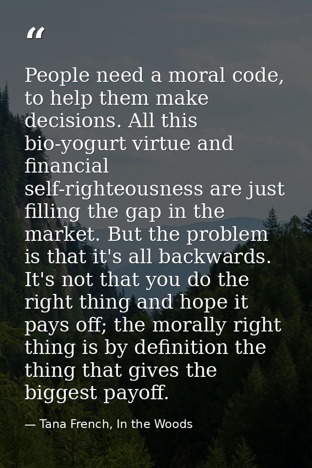 People need a moral code, to help them make decisions. All this bio-yogurt virtue and financial self-righteousness are j — Tana French, In the Woods