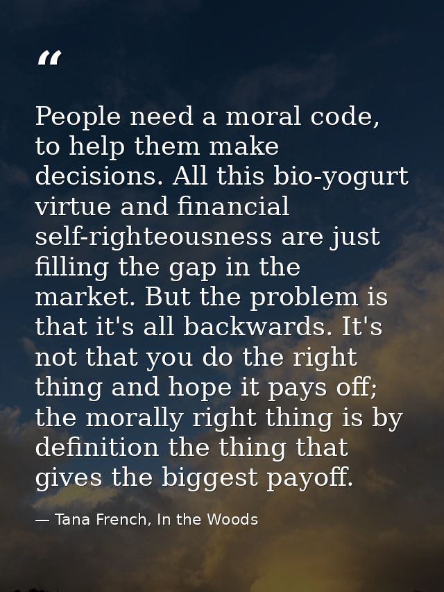 People need a moral code, to help them make decisions. All this bio-yogurt virtue and financial self-righteousness are j — Tana French, In the Woods