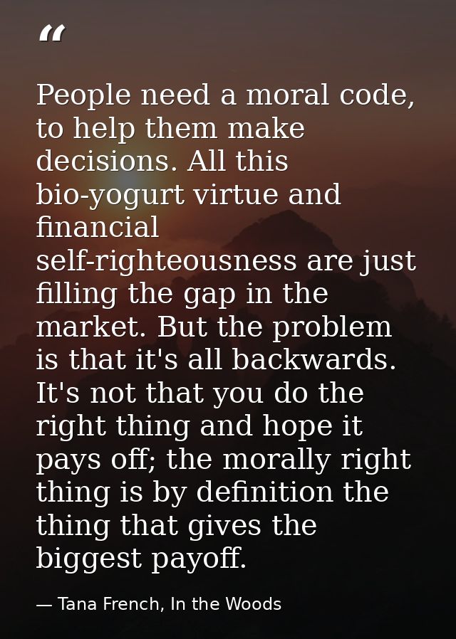 People need a moral code, to help them make decisions. All this bio-yogurt virtue and financial self-righteousness are j — Tana French, In the Woods