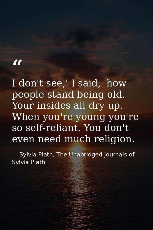 I don't see,' I said, 'how people stand being old. Your insides all dry up. When you're young you're so self-reliant. Yo — Sylvia Plath, The Unabridged Journals of Sylvia Plath