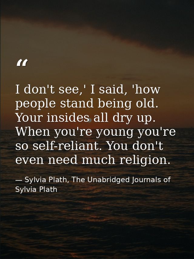I don't see,' I said, 'how people stand being old. Your insides all dry up. When you're young you're so self-reliant. Yo — Sylvia Plath, The Unabridged Journals of Sylvia Plath