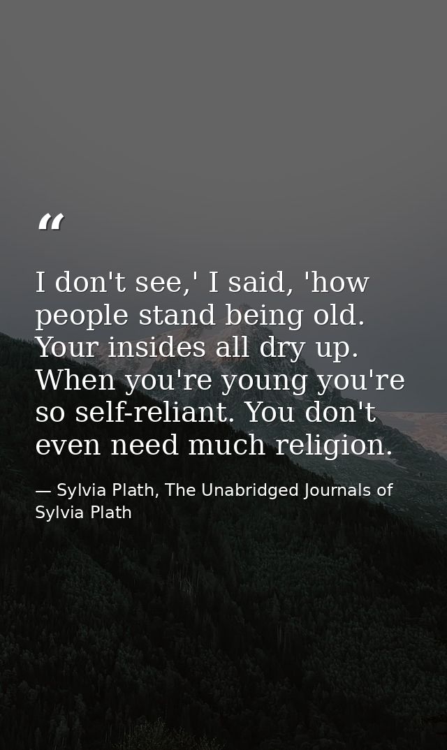 I don't see,' I said, 'how people stand being old. Your insides all dry up. When you're young you're so self-reliant. Yo — Sylvia Plath, The Unabridged Journals of Sylvia Plath