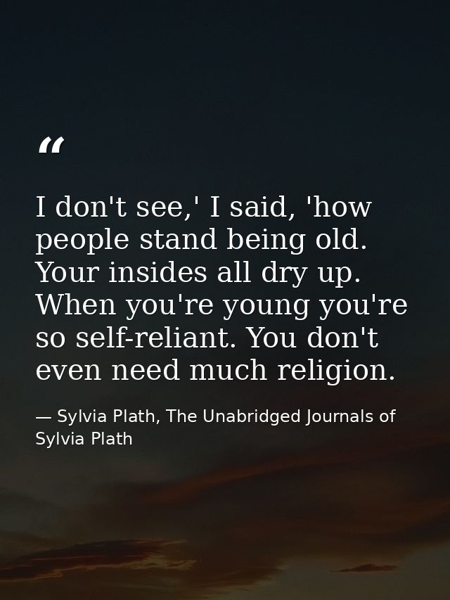 I don't see,' I said, 'how people stand being old. Your insides all dry up. When you're young you're so self-reliant. Yo — Sylvia Plath, The Unabridged Journals of Sylvia Plath