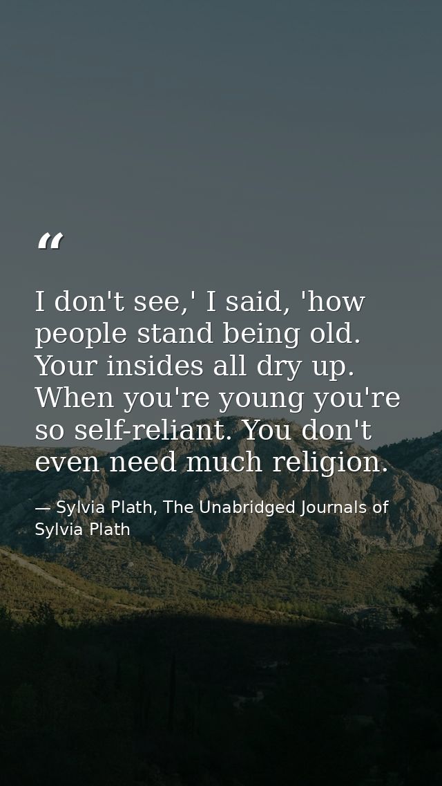 I don't see,' I said, 'how people stand being old. Your insides all dry up. When you're young you're so self-reliant. Yo — Sylvia Plath, The Unabridged Journals of Sylvia Plath