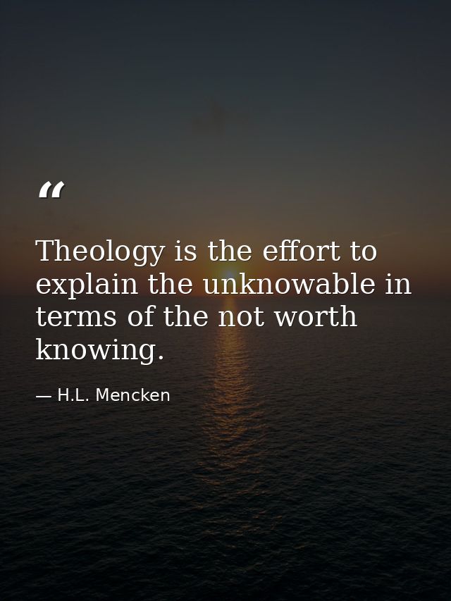 Theology is the effort to explain the﻿ unknowable in terms of the not worth knowing. — H.L. Mencken