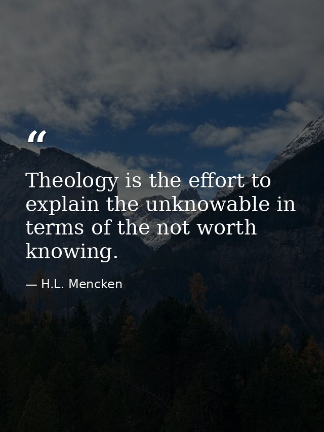 Theology is the effort to explain the﻿ unknowable in terms of the not worth knowing. — H.L. Mencken