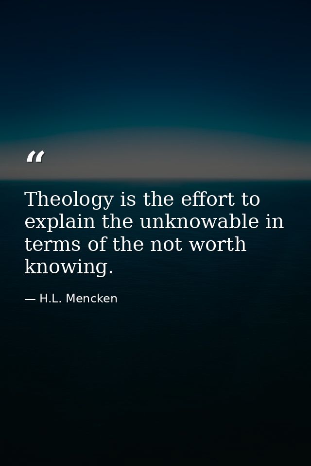 Theology is the effort to explain the﻿ unknowable in terms of the not worth knowing. — H.L. Mencken
