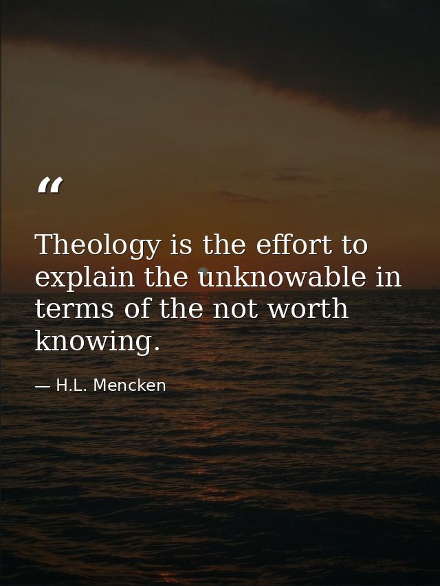 Theology is the effort to explain the﻿ unknowable in terms of the not worth knowing. — H.L. Mencken