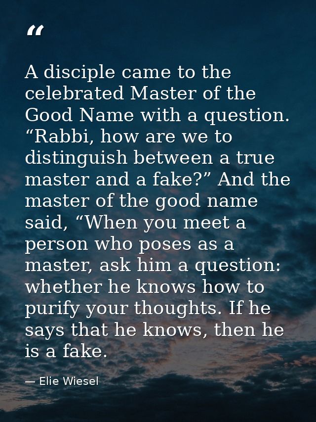 A disciple came to the celebrated Master of the Good Name with a question. “Rabbi, how are we to distinguish between a t — Elie Wiesel