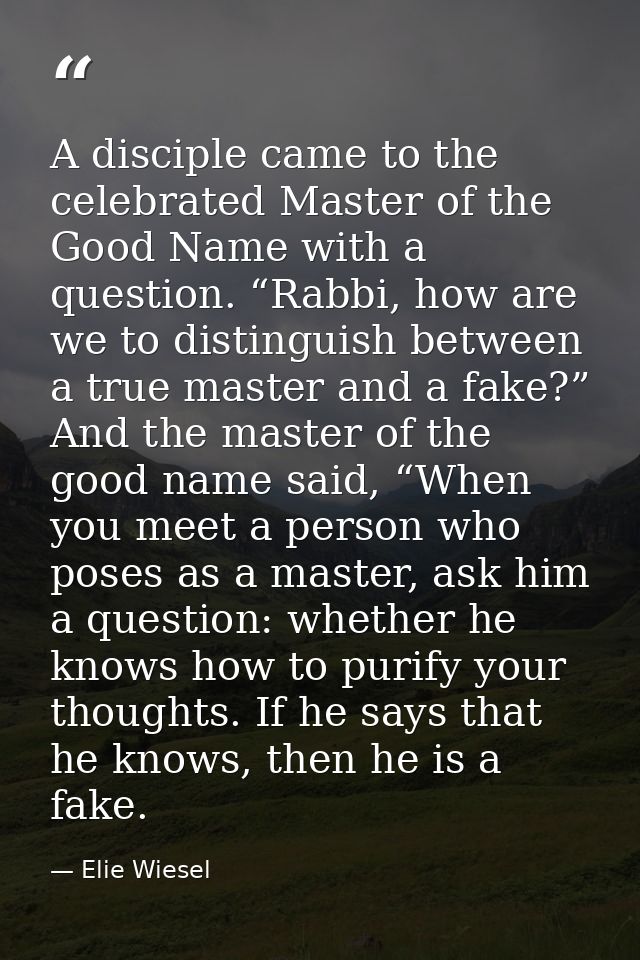 A disciple came to the celebrated Master of the Good Name with a question. “Rabbi, how are we to distinguish between a t — Elie Wiesel