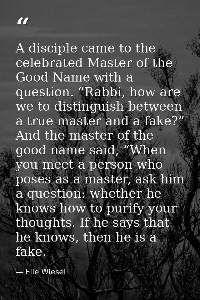 A disciple came to the celebrated Master of the Good Name with a question. “Rabbi, how are we to distinguish between a t — Elie Wiesel