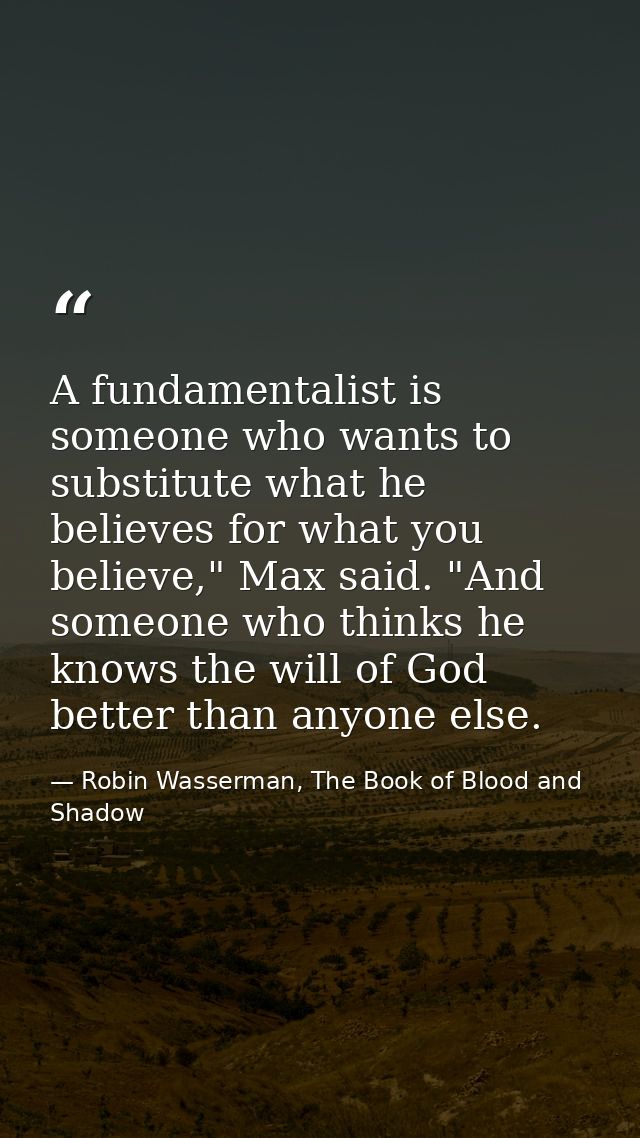A fundamentalist is someone who wants to substitute what he believes for what you believe," Max said. "And someone who t — Robin Wasserman, The Book of Blood and Shadow