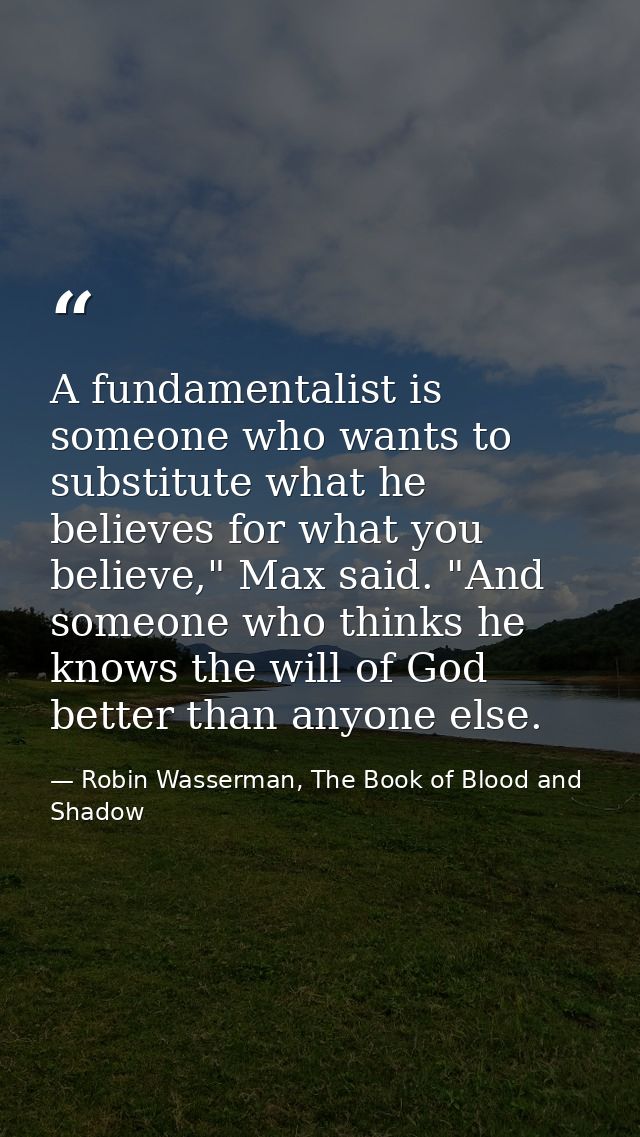 A fundamentalist is someone who wants to substitute what he believes for what you believe," Max said. "And someone who t — Robin Wasserman, The Book of Blood and Shadow