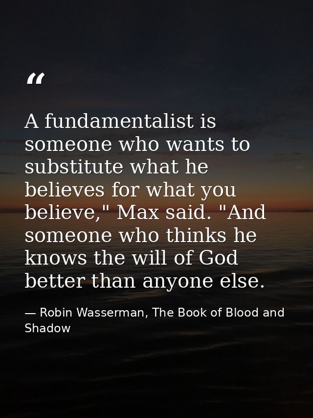 A fundamentalist is someone who wants to substitute what he believes for what you believe," Max said. "And someone who t — Robin Wasserman, The Book of Blood and Shadow