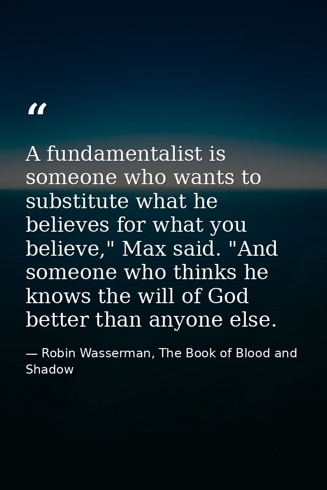 A fundamentalist is someone who wants to substitute what he believes for what you believe," Max said. "And someone who t — Robin Wasserman, The Book of Blood and Shadow