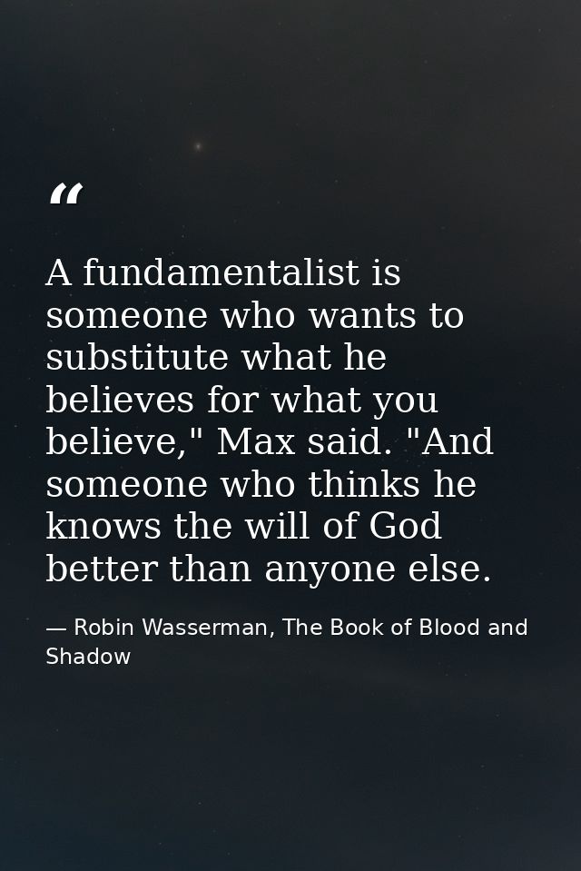A fundamentalist is someone who wants to substitute what he believes for what you believe," Max said. "And someone who t — Robin Wasserman, The Book of Blood and Shadow