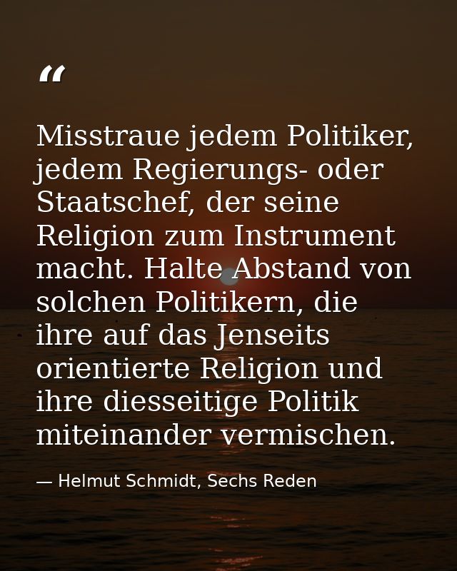 Misstraue jedem Politiker, jedem Regierungs- oder Staatschef, der seine Religion zum Instrument macht. Halte Abstand von — Helmut Schmidt, Sechs Reden