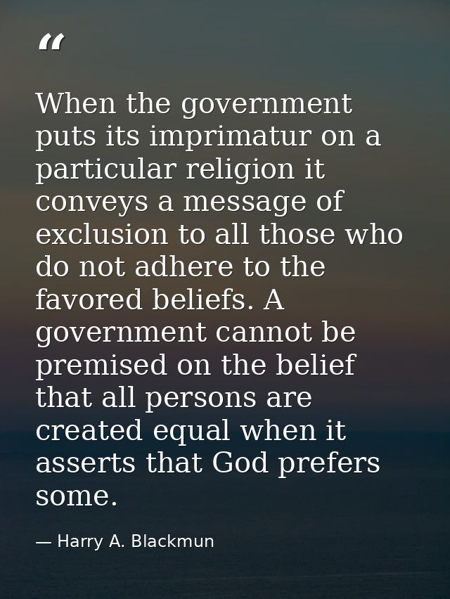 When the government puts its imprimatur on a particular religion it conveys a message of exclusion to all those who do n — Harry A. Blackmun