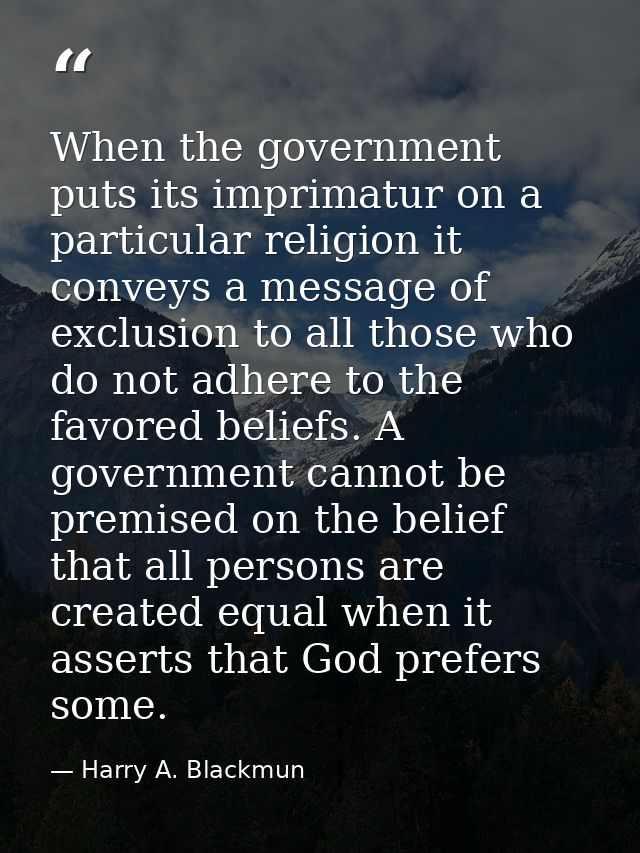 When the government puts its imprimatur on a particular religion it conveys a message of exclusion to all those who do n — Harry A. Blackmun