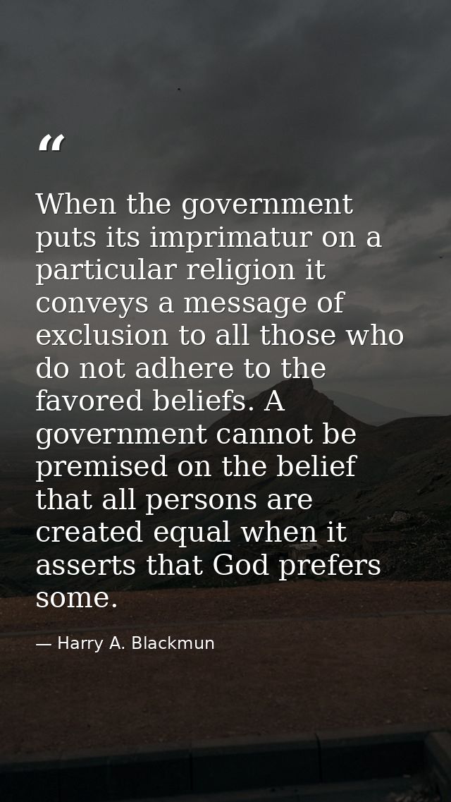 When the government puts its imprimatur on a particular religion it conveys a message of exclusion to all those who do n — Harry A. Blackmun