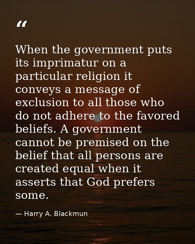 When the government puts its imprimatur on a particular religion it conveys a message of exclusion to all those who do n — Harry A. Blackmun