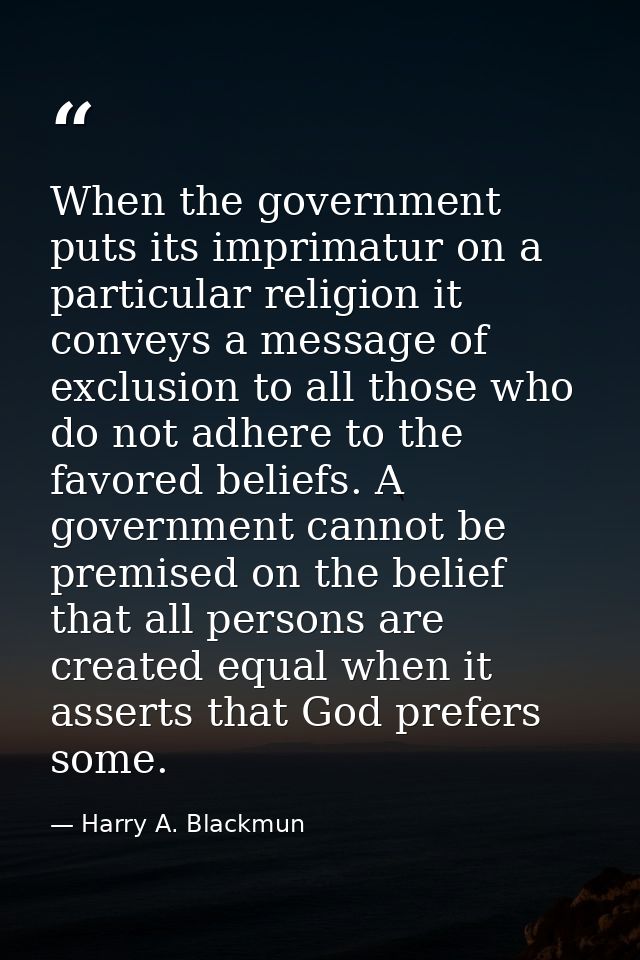 When the government puts its imprimatur on a particular religion it conveys a message of exclusion to all those who do n — Harry A. Blackmun