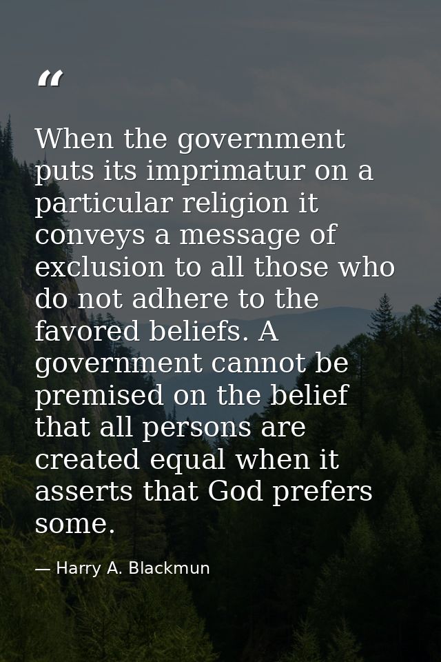 When the government puts its imprimatur on a particular religion it conveys a message of exclusion to all those who do n — Harry A. Blackmun