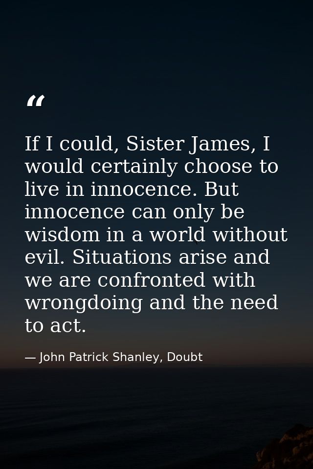 If I could, Sister James, I would certainly choose to live in innocence. But innocence can only be wisdom in a world wit — John Patrick Shanley, Doubt