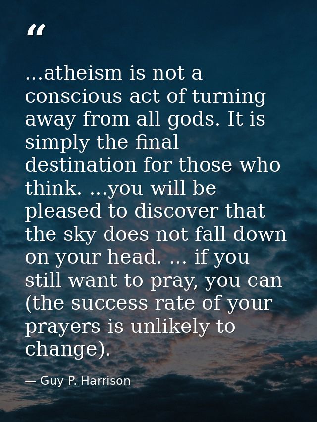 ...atheism is not a conscious act of turning away from all gods. It is simply the final destination for those who think. — Guy P. Harrison