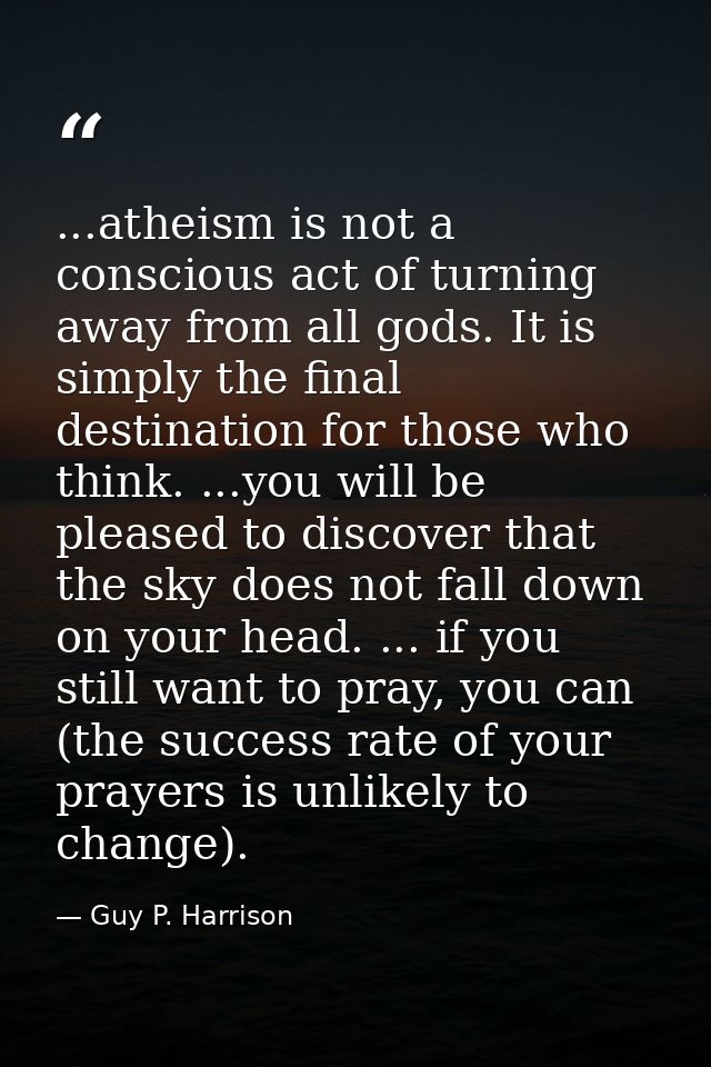 ...atheism is not a conscious act of turning away from all gods. It is simply the final destination for those who think. — Guy P. Harrison