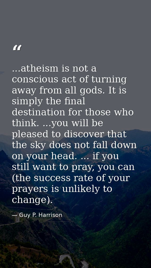 ...atheism is not a conscious act of turning away from all gods. It is simply the final destination for those who think. — Guy P. Harrison