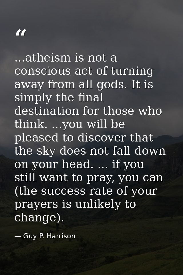 ...atheism is not a conscious act of turning away from all gods. It is simply the final destination for those who think. — Guy P. Harrison