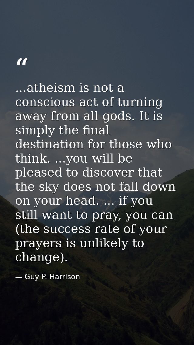 ...atheism is not a conscious act of turning away from all gods. It is simply the final destination for those who think. — Guy P. Harrison