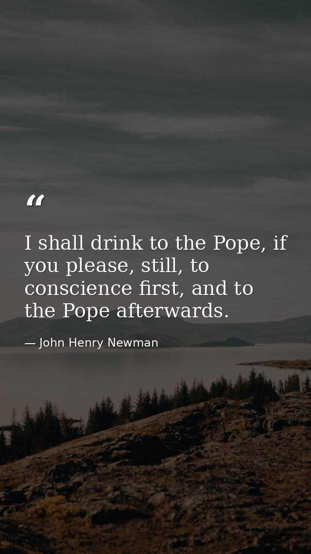 I shall drink to the Pope, if you please, still, to conscience first, and to the Pope afterwards. — John Henry Newman